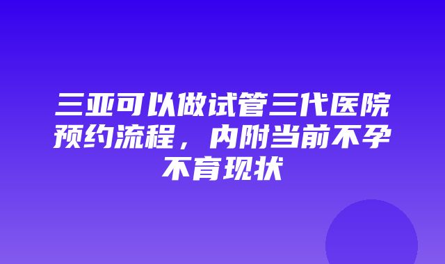 三亚可以做试管三代医院预约流程，内附当前不孕不育现状