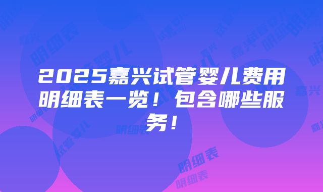 2025嘉兴试管婴儿费用明细表一览！包含哪些服务！