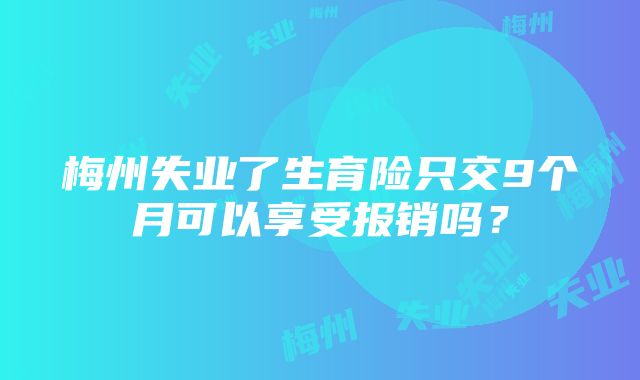 梅州失业了生育险只交9个月可以享受报销吗？