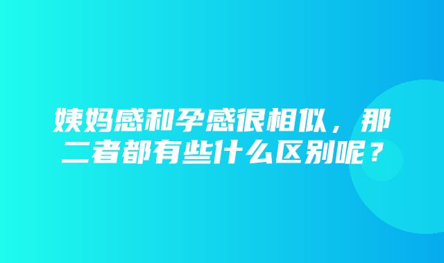 姨妈感和孕感很相似，那二者都有些什么区别呢？