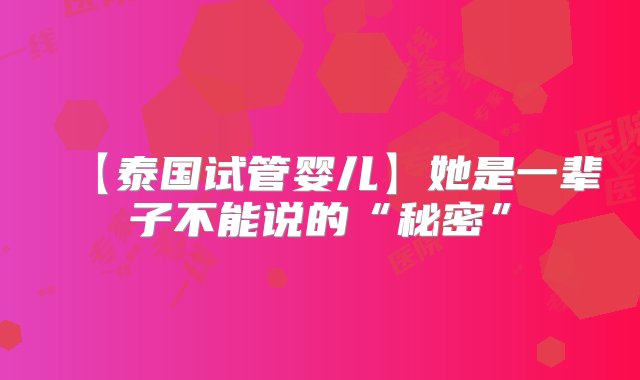 【泰国试管婴儿】她是一辈子不能说的“秘密”