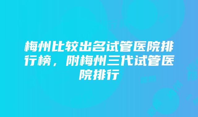 梅州比较出名试管医院排行榜，附梅州三代试管医院排行