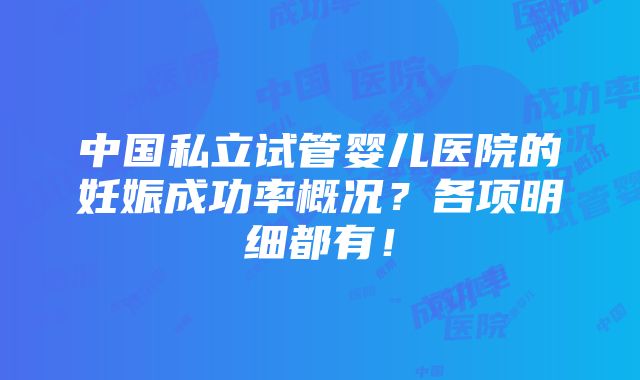 中国私立试管婴儿医院的妊娠成功率概况？各项明细都有！