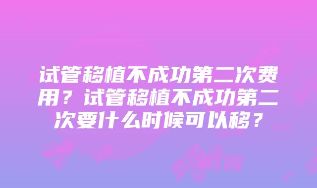 试管移植不成功第二次费用？试管移植不成功第二次要什么时候可以移？