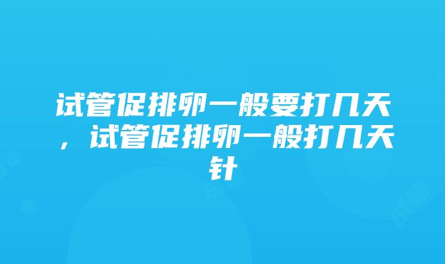 试管促排卵一般要打几天，试管促排卵一般打几天针