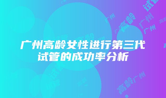 广州高龄女性进行第三代试管的成功率分析