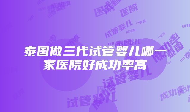 泰国做三代试管婴儿哪一家医院好成功率高