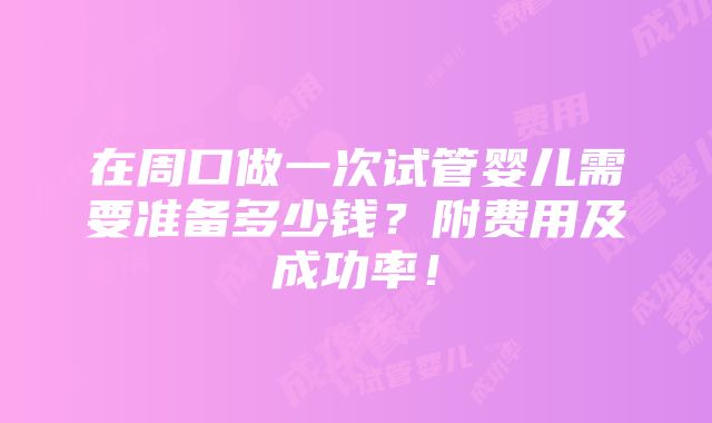 在周口做一次试管婴儿需要准备多少钱？附费用及成功率！