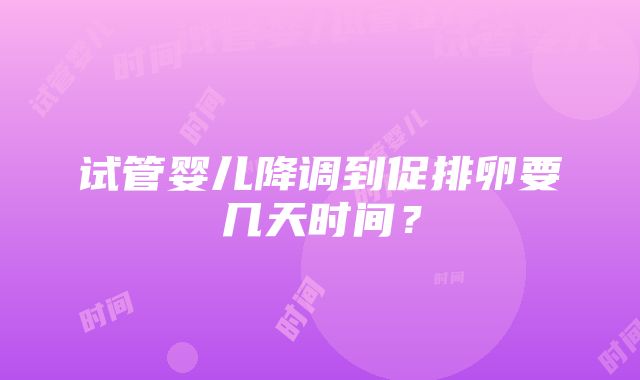 试管婴儿降调到促排卵要几天时间？