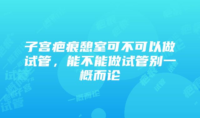 子宫疤痕憩室可不可以做试管，能不能做试管别一概而论