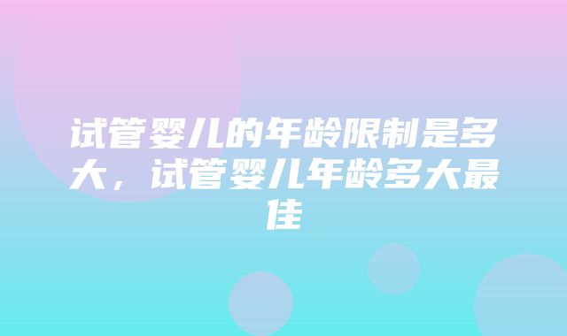 试管婴儿的年龄限制是多大，试管婴儿年龄多大最佳