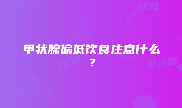 甲状腺偏低饮食注意什么？