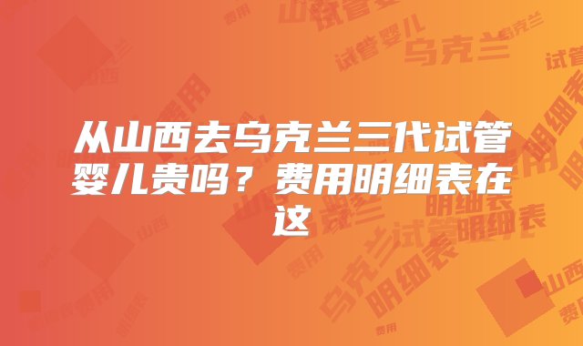 从山西去乌克兰三代试管婴儿贵吗？费用明细表在这