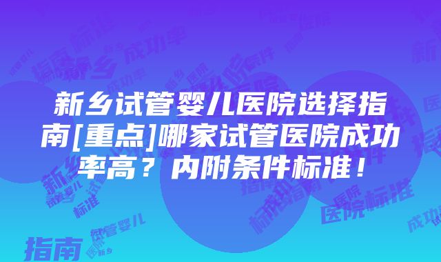 新乡试管婴儿医院选择指南[重点]哪家试管医院成功率高？内附条件标准！