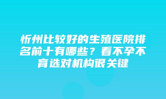 忻州比较好的生殖医院排名前十有哪些？看不孕不育选对机构很关键