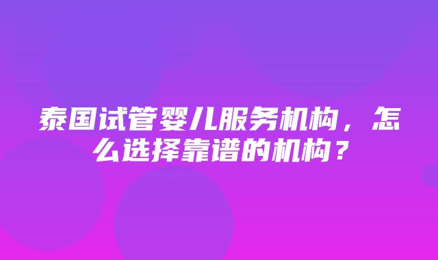 泰国试管婴儿服务机构，怎么选择靠谱的机构？