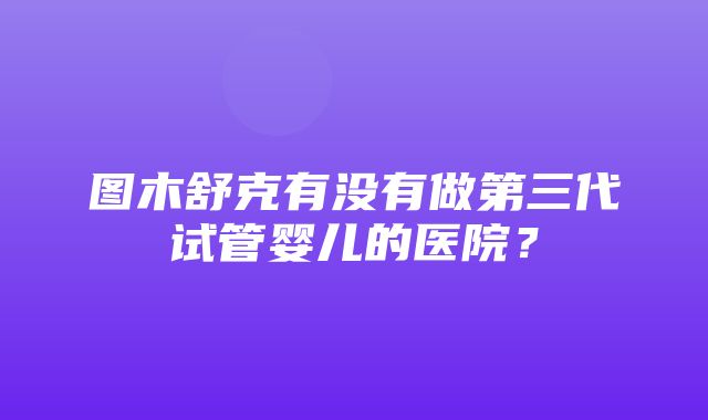 图木舒克有没有做第三代试管婴儿的医院？