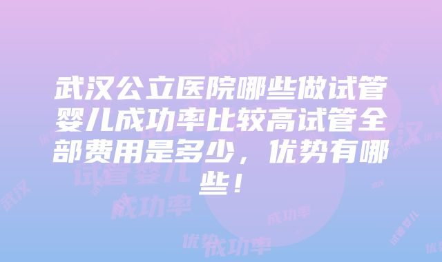 武汉公立医院哪些做试管婴儿成功率比较高试管全部费用是多少，优势有哪些！