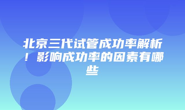 北京三代试管成功率解析！影响成功率的因素有哪些