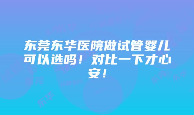 东莞东华医院做试管婴儿可以选吗！对比一下才心安！