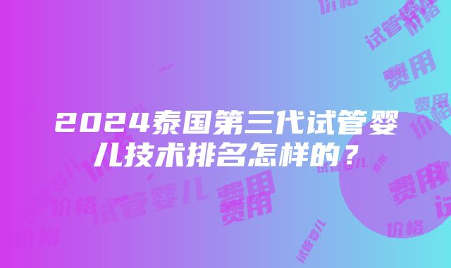 2024泰国第三代试管婴儿技术排名怎样的？