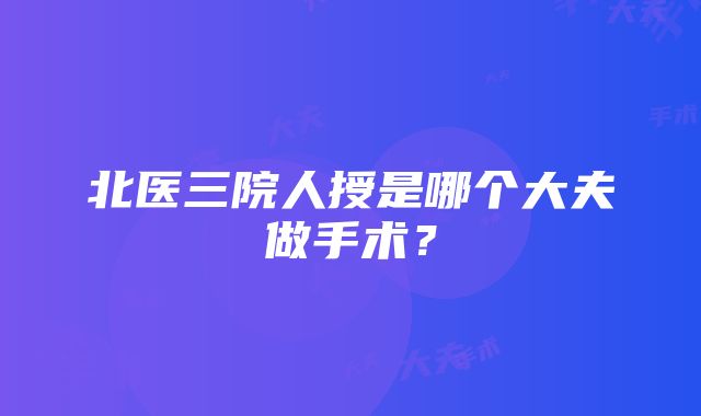 北医三院人授是哪个大夫做手术？