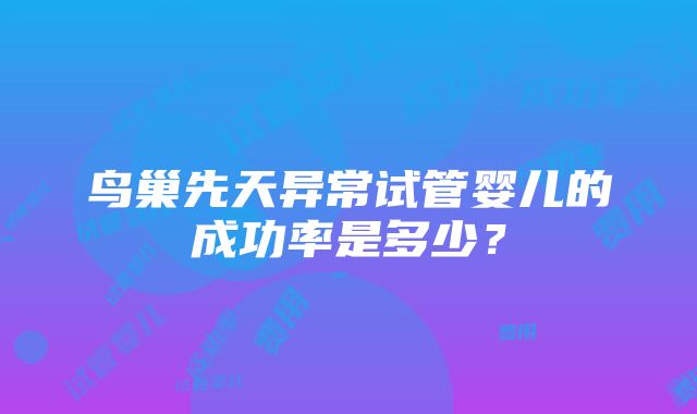 鸟巢先天异常试管婴儿的成功率是多少？