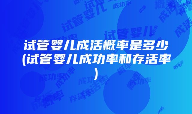 试管婴儿成活概率是多少(试管婴儿成功率和存活率)