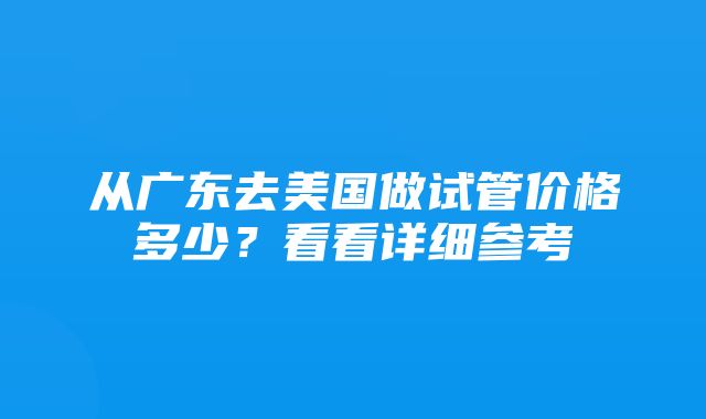 从广东去美国做试管价格多少？看看详细参考