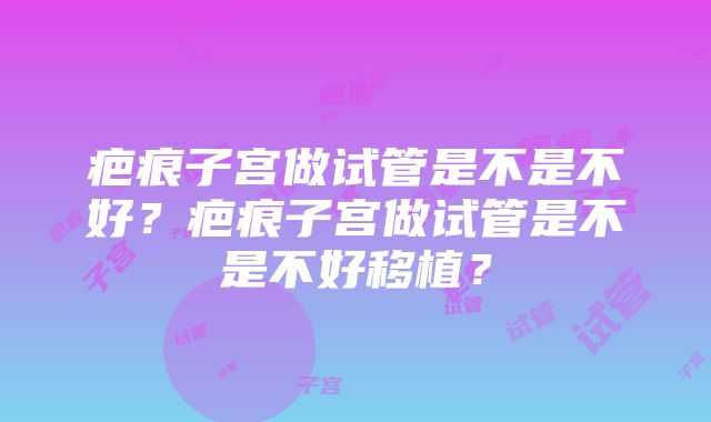 疤痕子宫做试管是不是不好？疤痕子宫做试管是不是不好移植？