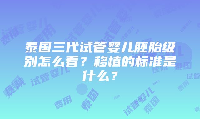 泰国三代试管婴儿胚胎级别怎么看？移植的标准是什么？