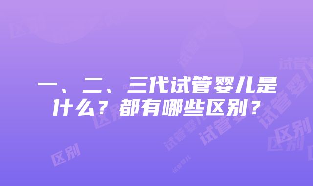 一、二、三代试管婴儿是什么？都有哪些区别？