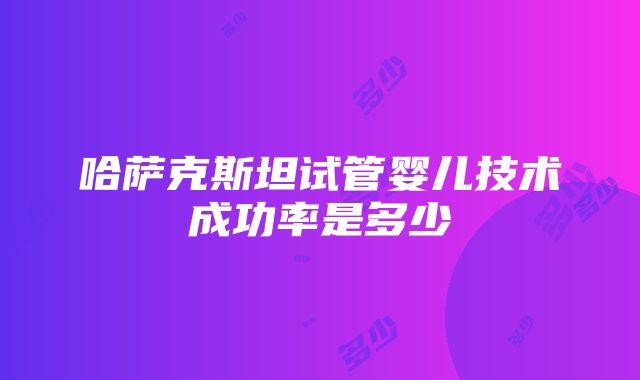 哈萨克斯坦试管婴儿技术成功率是多少