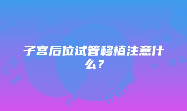 子宫后位试管移植注意什么？