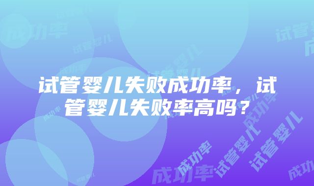 试管婴儿失败成功率，试管婴儿失败率高吗？