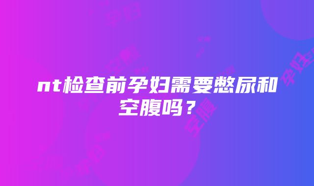 nt检查前孕妇需要憋尿和空腹吗？