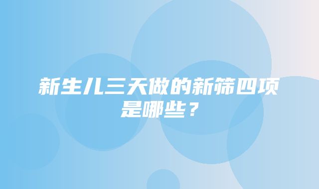 新生儿三天做的新筛四项是哪些？