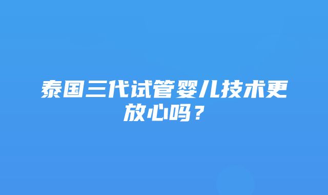 泰国三代试管婴儿技术更放心吗？