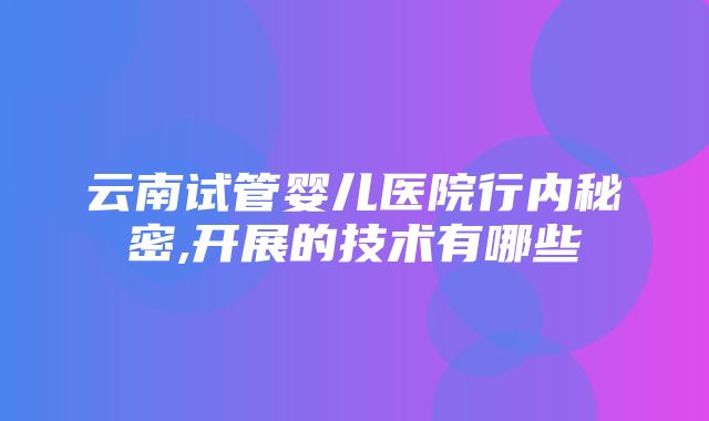 云南试管婴儿医院行内秘密,开展的技术有哪些