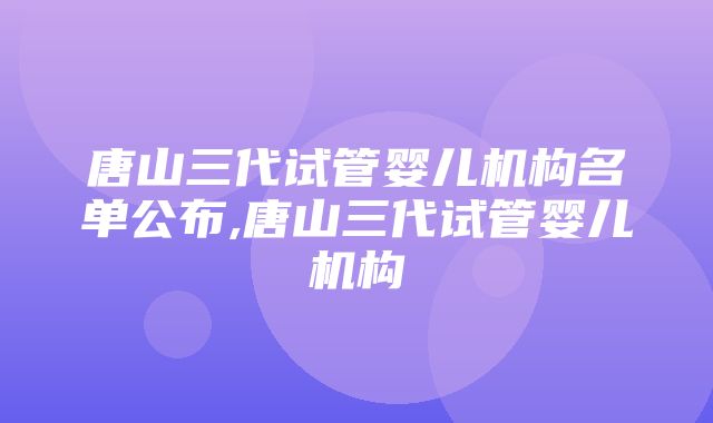 唐山三代试管婴儿机构名单公布,唐山三代试管婴儿机构