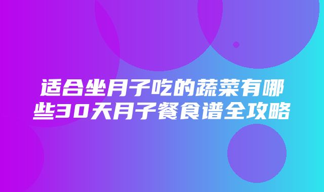 适合坐月子吃的蔬菜有哪些30天月子餐食谱全攻略