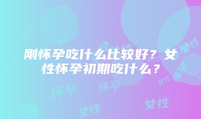 刚怀孕吃什么比较好？女性怀孕初期吃什么？