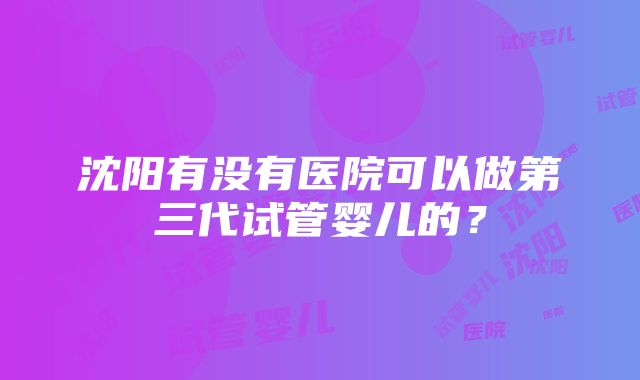 沈阳有没有医院可以做第三代试管婴儿的？