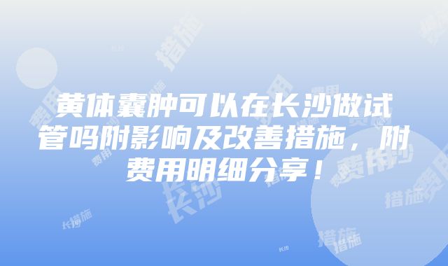 黄体囊肿可以在长沙做试管吗附影响及改善措施，附费用明细分享！