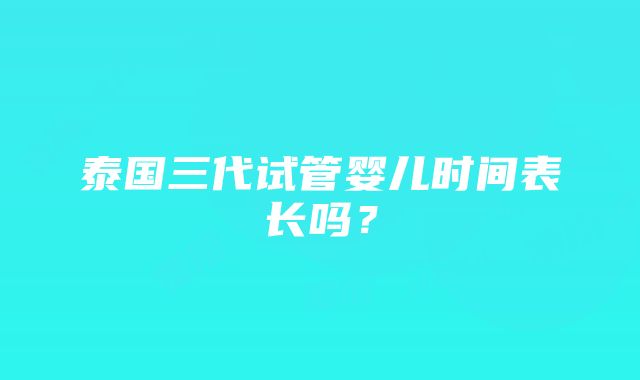 泰国三代试管婴儿时间表长吗？