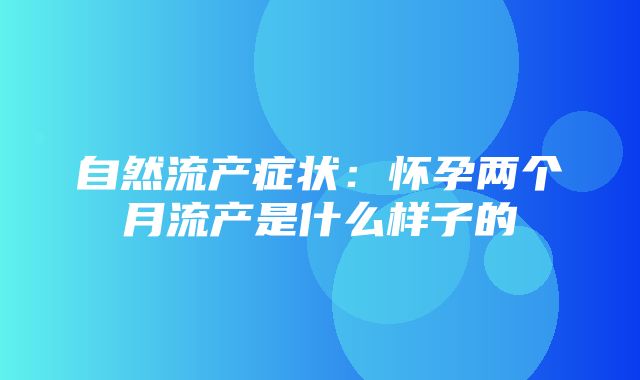 自然流产症状：怀孕两个月流产是什么样子的