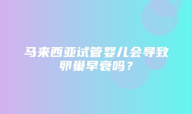 马来西亚试管婴儿会导致卵巢早衰吗？