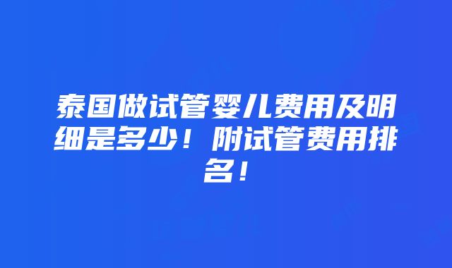 泰国做试管婴儿费用及明细是多少！附试管费用排名！