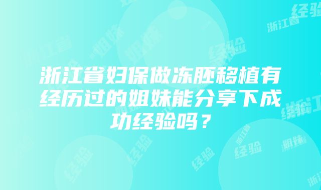 浙江省妇保做冻胚移植有经历过的姐妹能分享下成功经验吗？