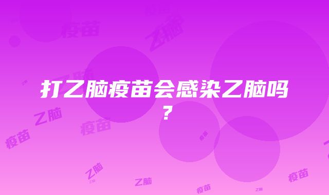 打乙脑疫苗会感染乙脑吗？